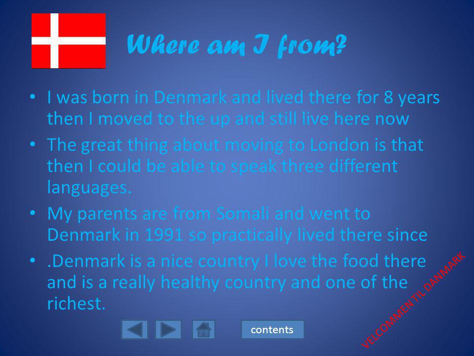 Where am I from I was born in Denmark and lived there for 8 years then I moved to the up and still live here now.