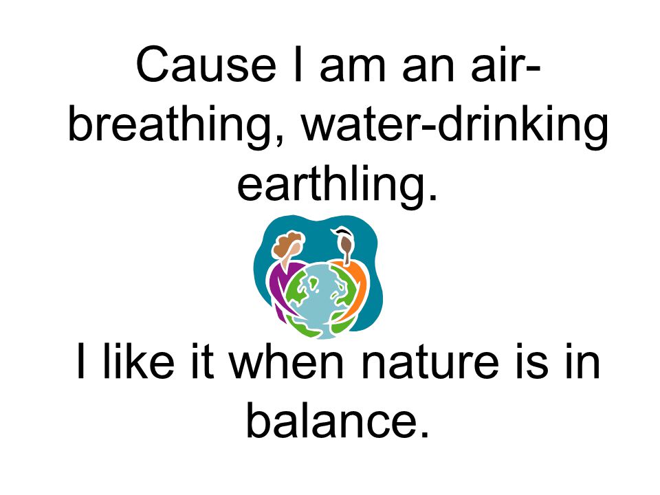 Cause I am an air-breathing, water-drinking earthling