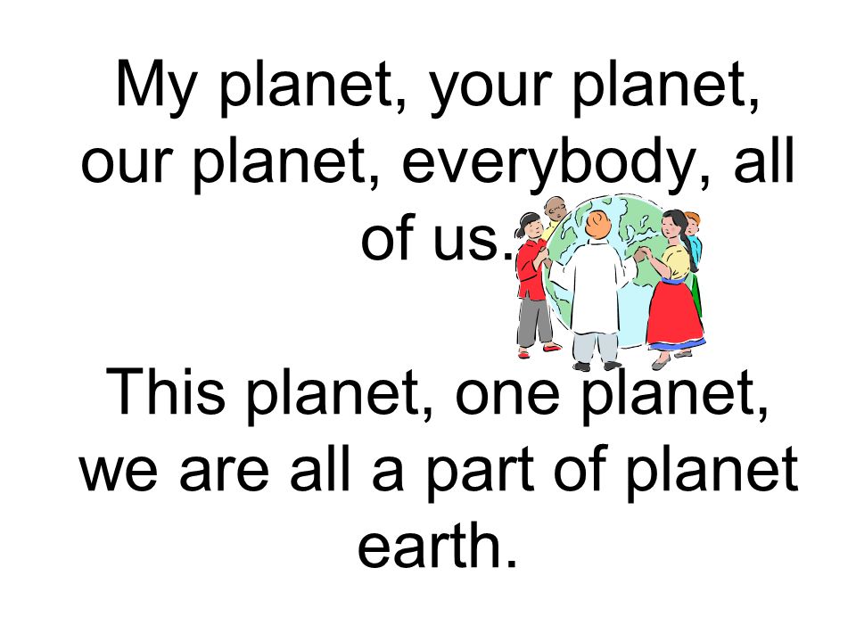 My planet, your planet, our planet, everybody, all of us