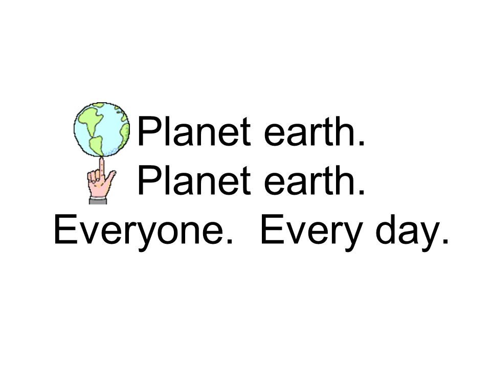 Planet earth. Planet earth. Everyone. Every day.
