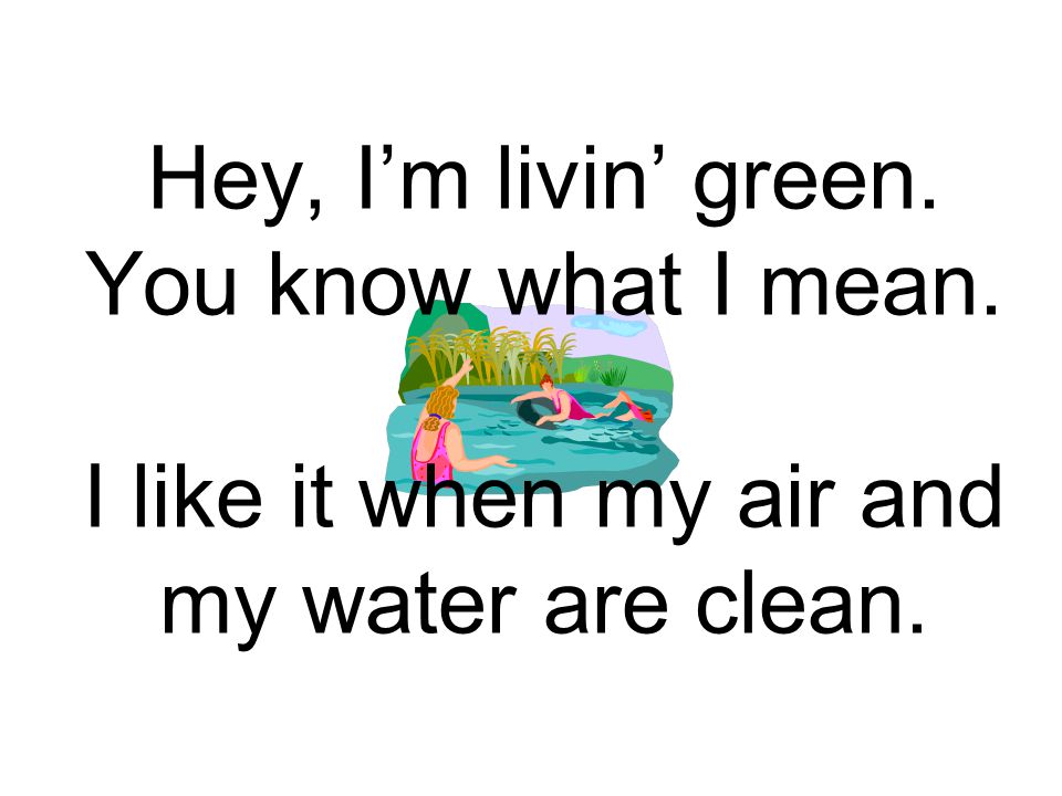 Hey, I’m livin’ green. You know what I mean