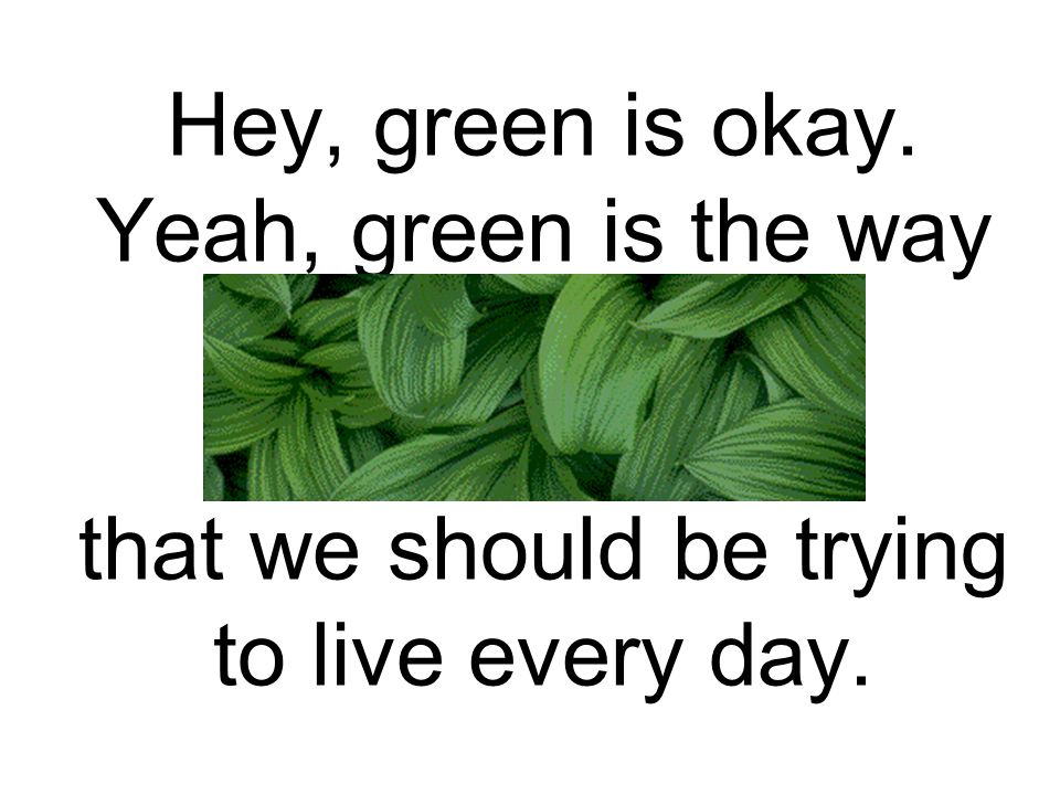 Hey, green is okay. Yeah, green is the way that we should be trying to live every day.