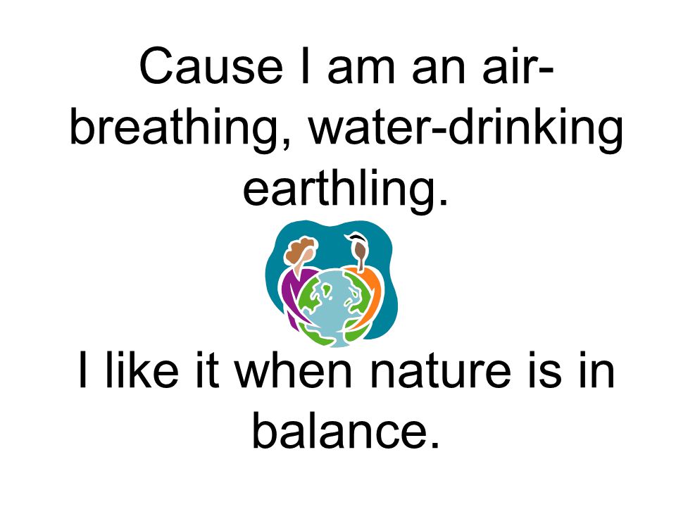 Cause I am an air-breathing, water-drinking earthling