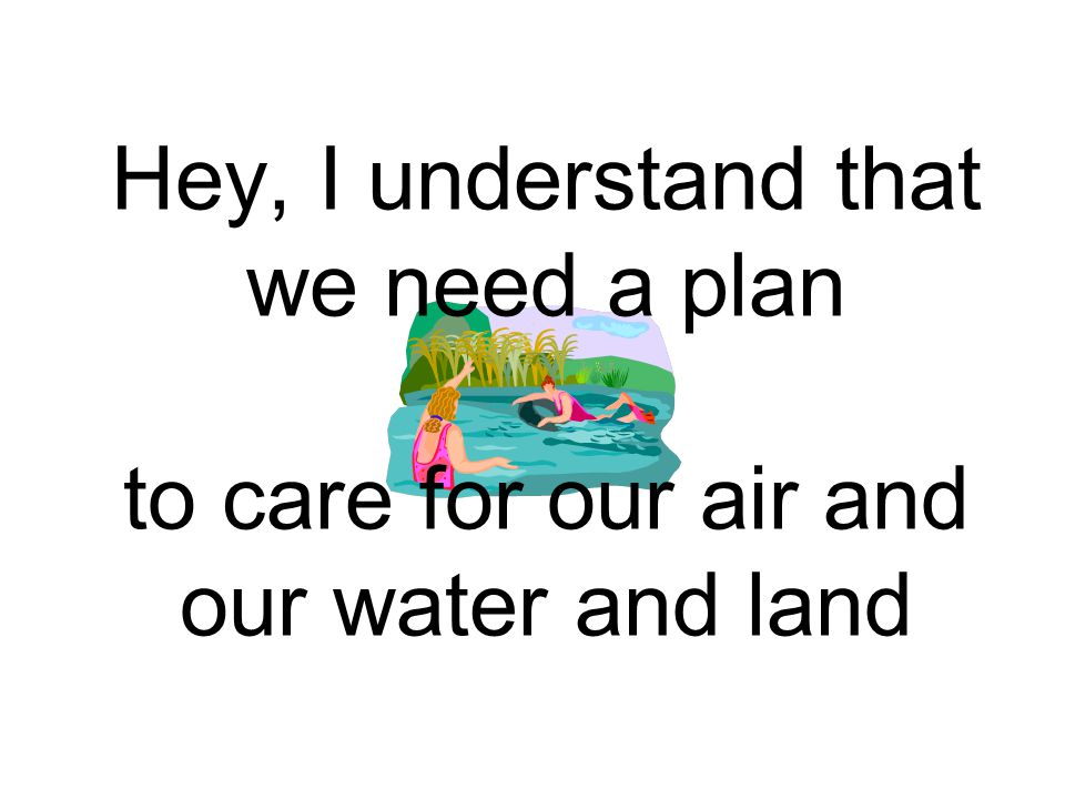 Hey, I understand that we need a plan to care for our air and our water and land