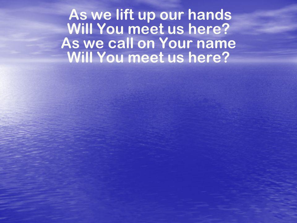 As we lift up our hands Will You meet us here As we call on Your name