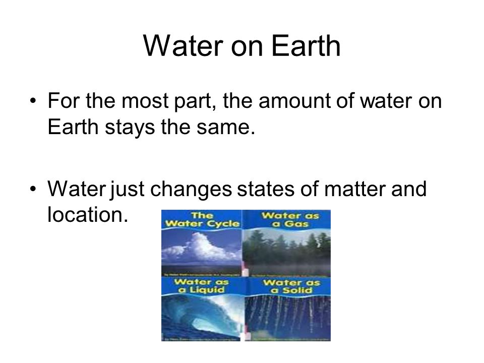 Water on Earth For the most part, the amount of water on Earth stays the same.