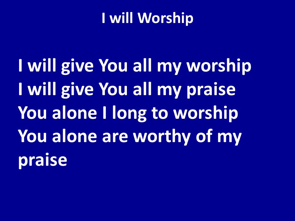 I will Worship I will give You all my worship I will give You all my praise You alone I long to worship You alone are worthy of my praise.