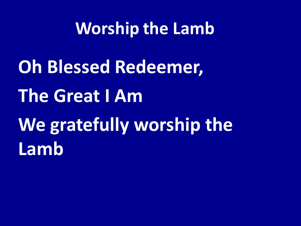 Oh Blessed Redeemer, The Great I Am We gratefully worship the Lamb