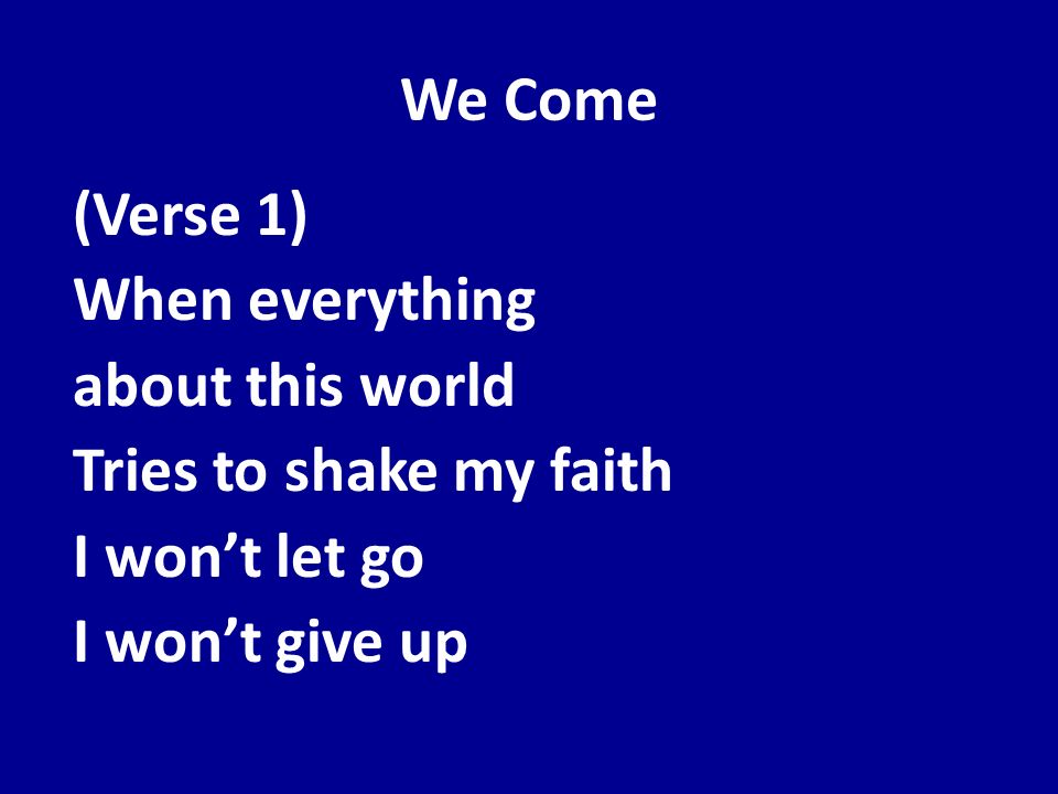 We Come (Verse 1) When everything about this world Tries to shake my faith I won’t let go I won’t give up