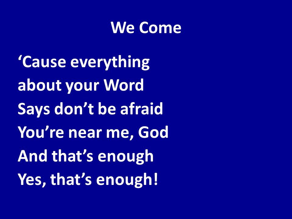 We Come ‘Cause everything about your Word Says don’t be afraid You’re near me, God And that’s enough Yes, that’s enough.