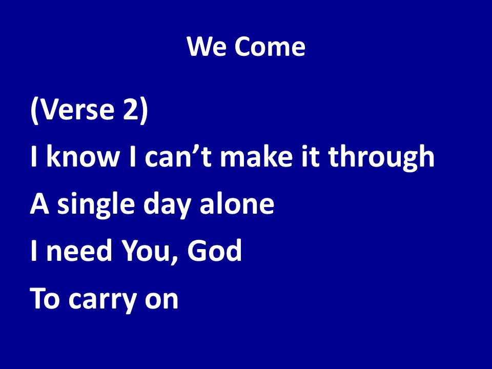 We Come (Verse 2) I know I can’t make it through A single day alone I need You, God To carry on