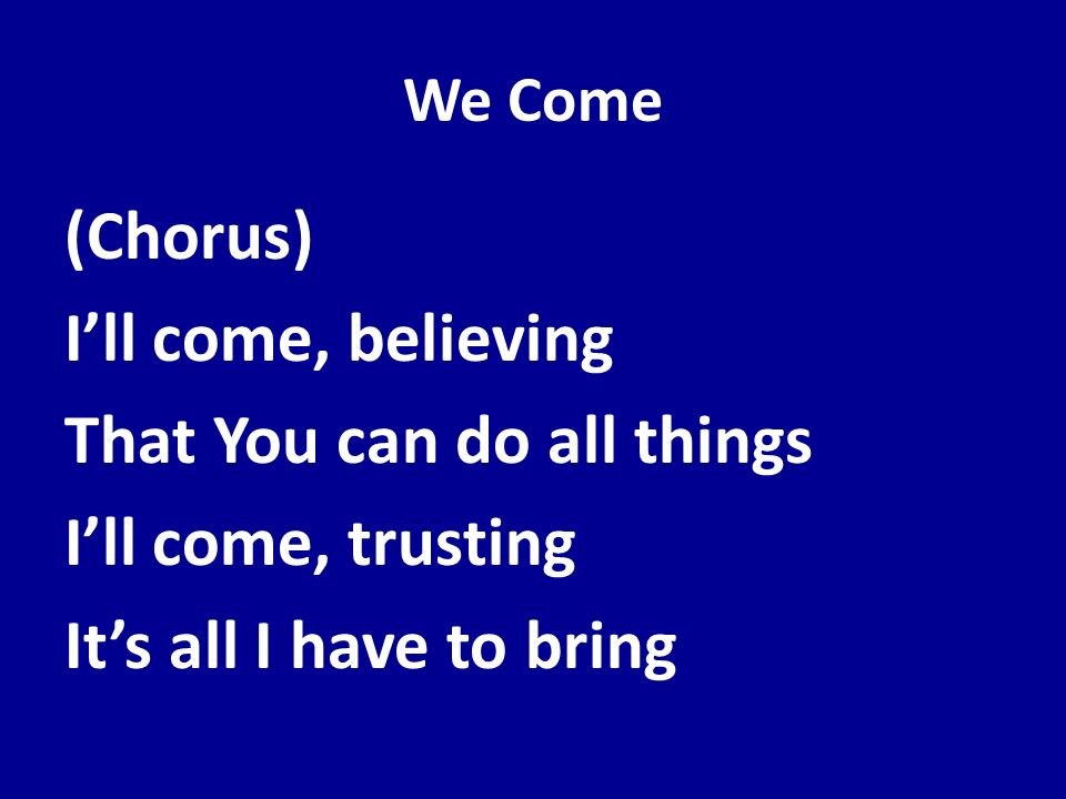 We Come (Chorus) I’ll come, believing That You can do all things I’ll come, trusting It’s all I have to bring