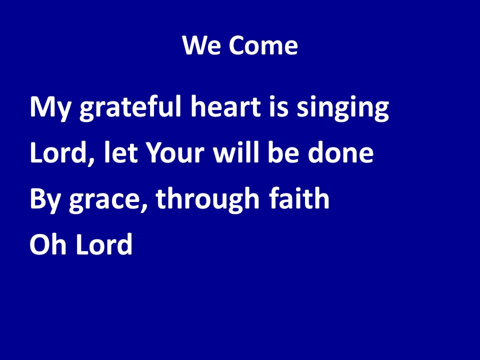 We Come My grateful heart is singing Lord, let Your will be done By grace, through faith Oh Lord