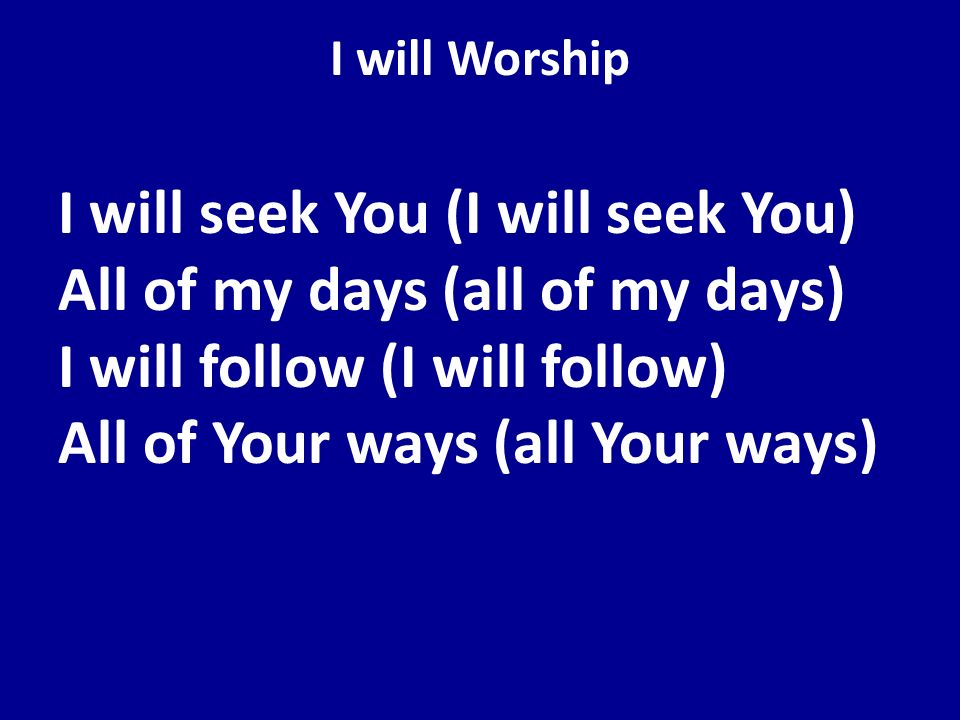 I will Worship I will seek You (I will seek You) All of my days (all of my days) I will follow (I will follow) All of Your ways (all Your ways)