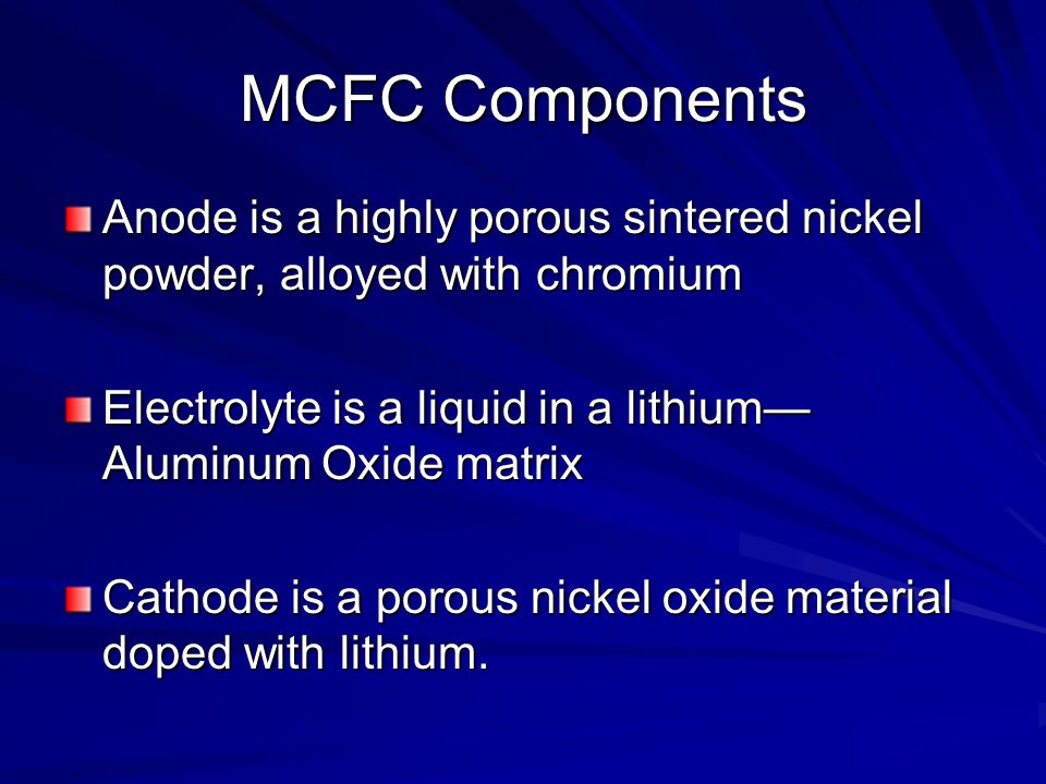 MCFC Components Anode is a highly porous sintered nickel powder, alloyed with chromium. Electrolyte is a liquid in a lithium—Aluminum Oxide matrix.