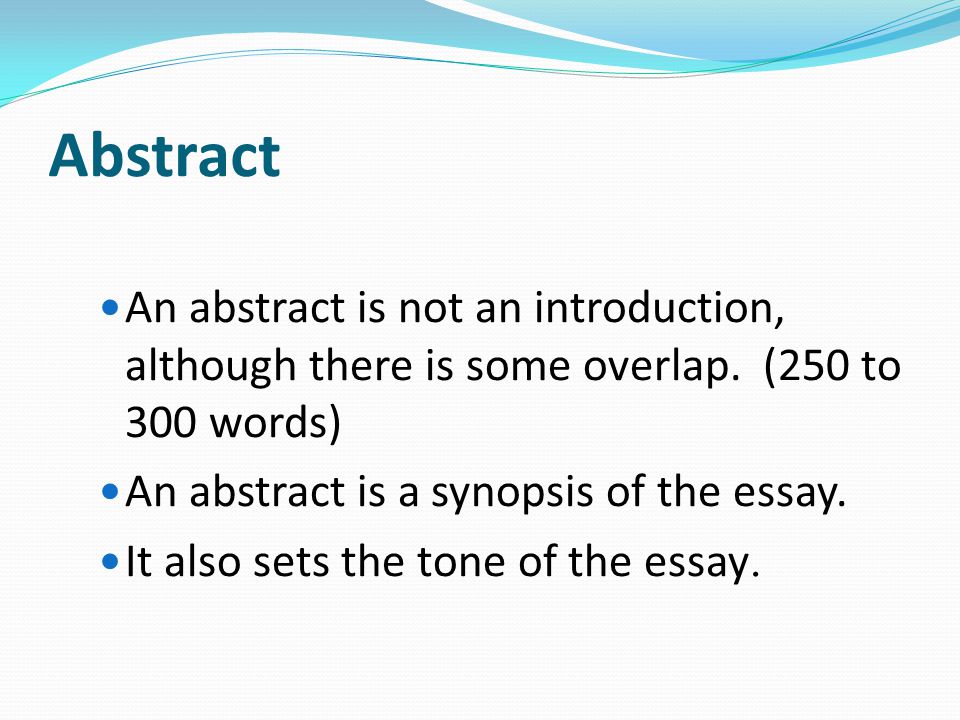Abstract An abstract is not an introduction, although there is some overlap. (250 to 300 words) An abstract is a synopsis of the essay.