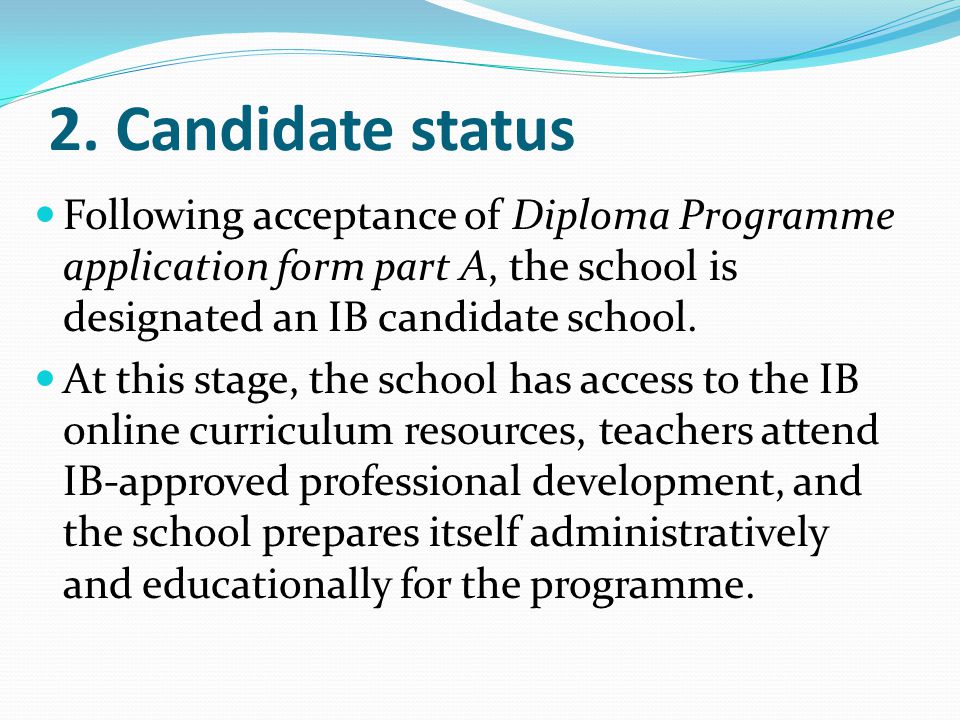 2. Candidate status Following acceptance of Diploma Programme application form part A, the school is designated an IB candidate school.