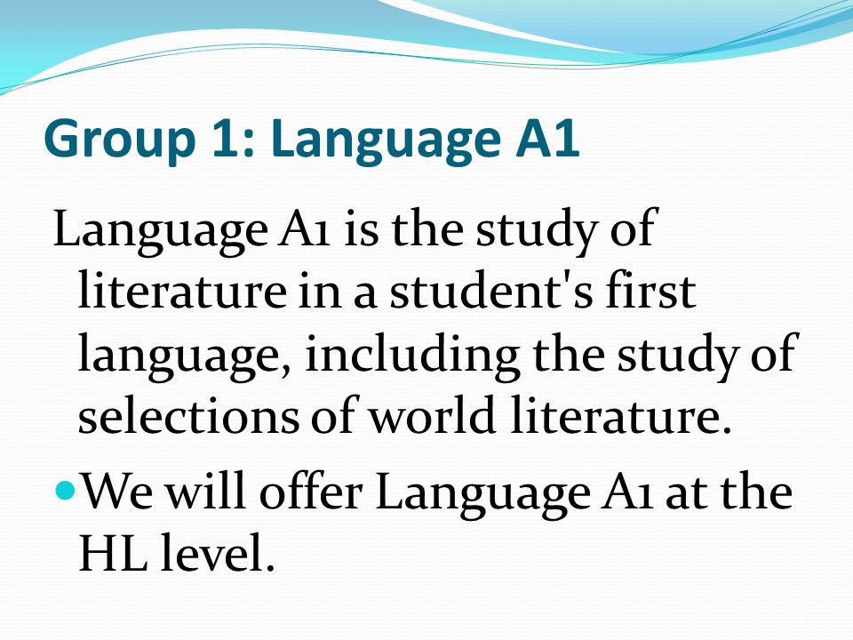 Group 1: Language A1 Language A1 is the study of literature in a student s first language, including the study of selections of world literature.
