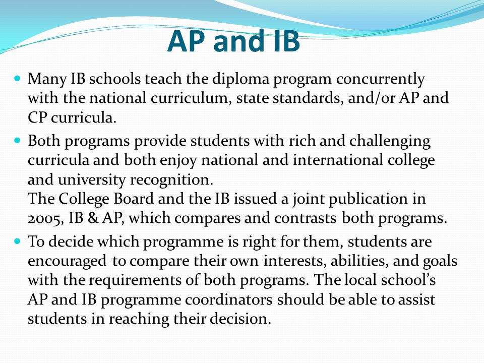 AP and IB Many IB schools teach the diploma program concurrently with the national curriculum, state standards, and/or AP and CP curricula.