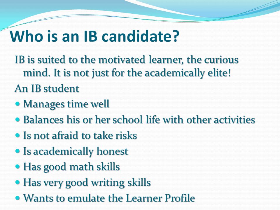 Who is an IB candidate IB is suited to the motivated learner, the curious mind. It is not just for the academically elite!