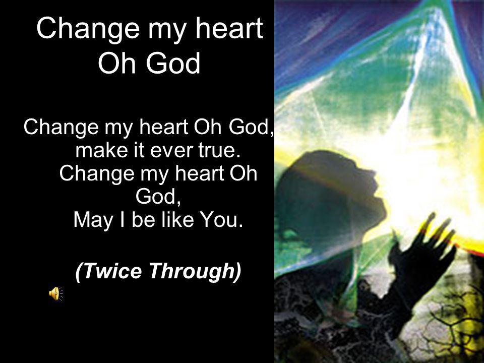 Change my heart Oh God Change my heart Oh God, make it ever true. Change my heart Oh God, May I be like You.