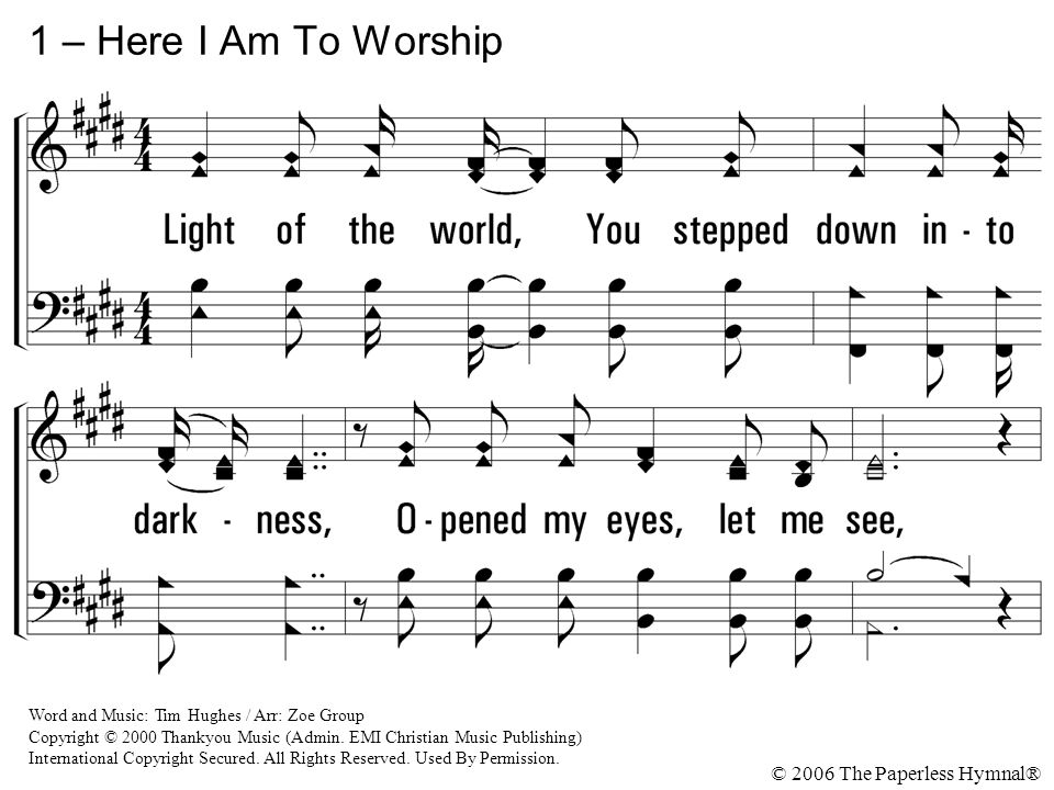 1 – Here I Am To Worship Light of the world, You stepped down into darkness, Opened my eyes, let me see,