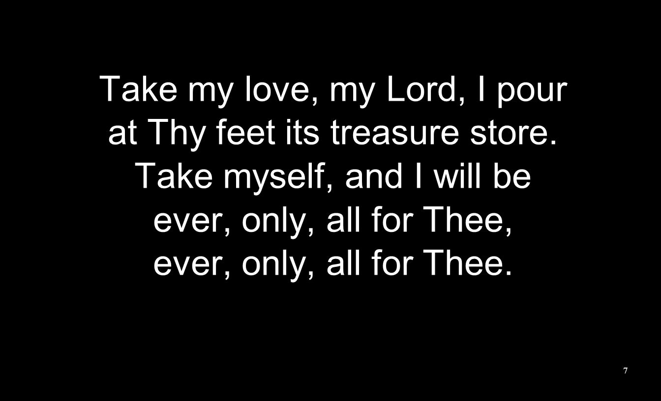 Take my love, my Lord, I pour at Thy feet its treasure store.