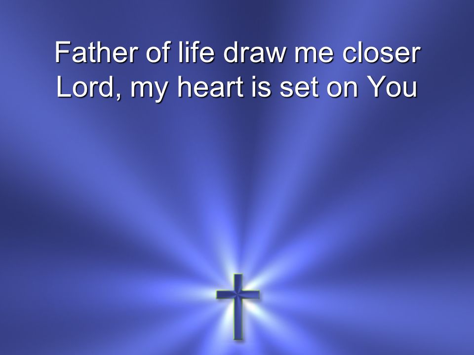 Father of life draw me closer Lord, my heart is set on You