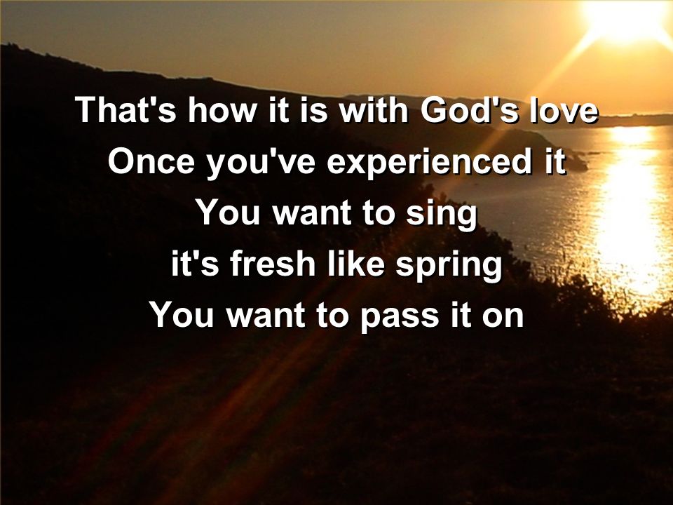 That s how it is with God s love Once you ve experienced it