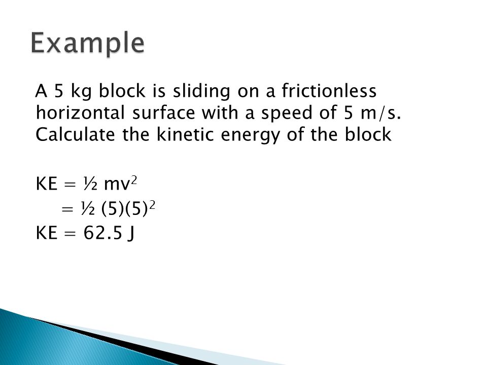Example A 5 kg block is sliding on a frictionless horizontal surface with a speed of 5 m/s. Calculate the kinetic energy of the block.