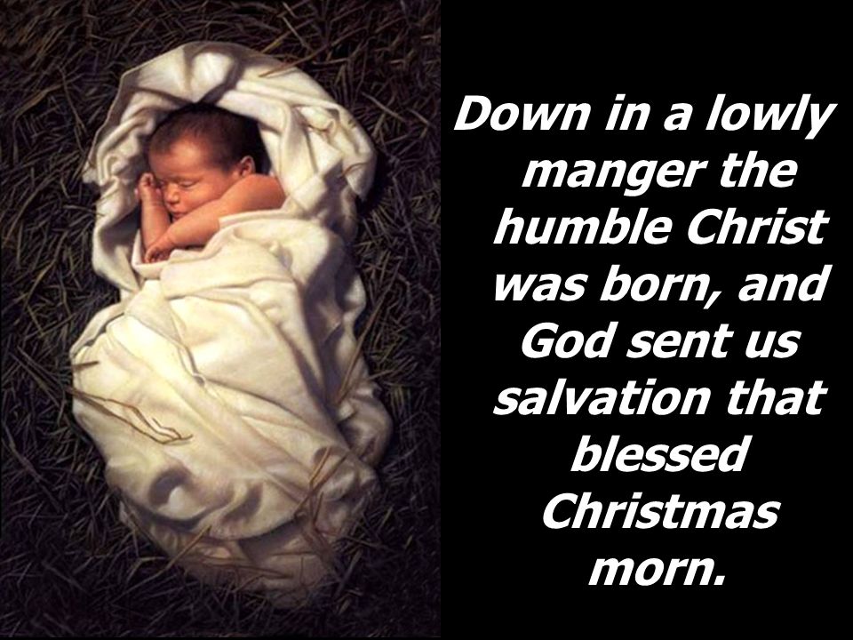 Down in a lowly manger the humble Christ was born, and God sent us salvation that blessed Christmas morn.