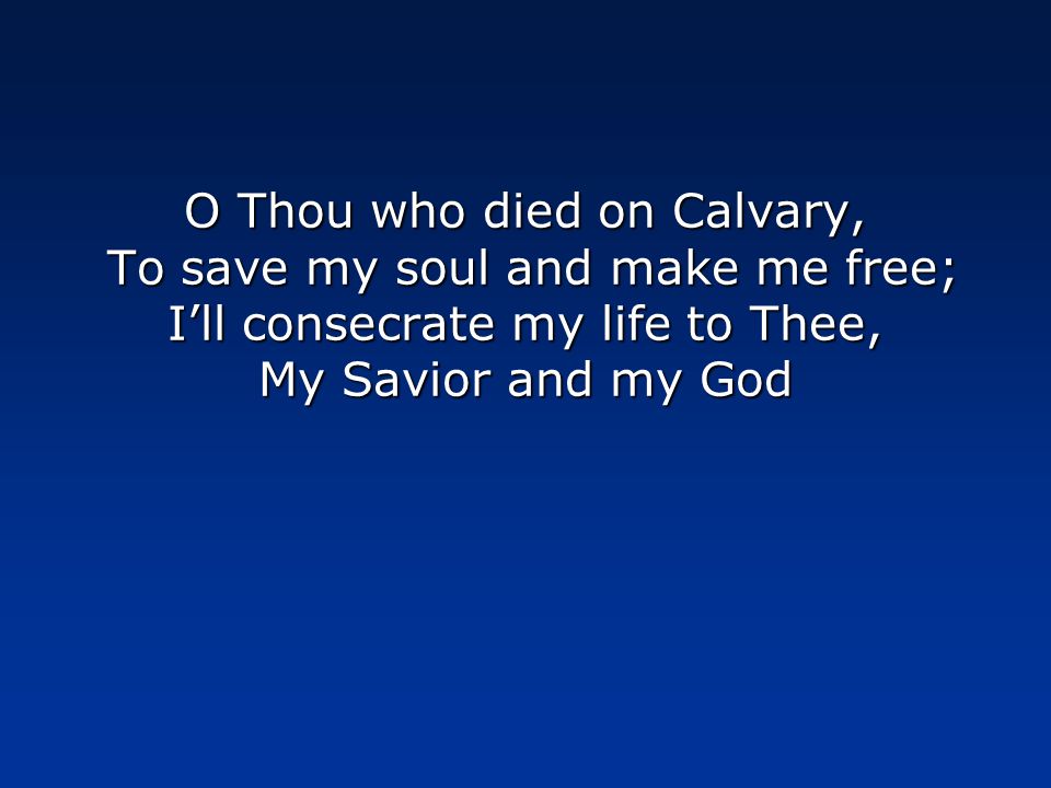 O Thou who died on Calvary, To save my soul and make me free; I’ll consecrate my life to Thee, My Savior and my God
