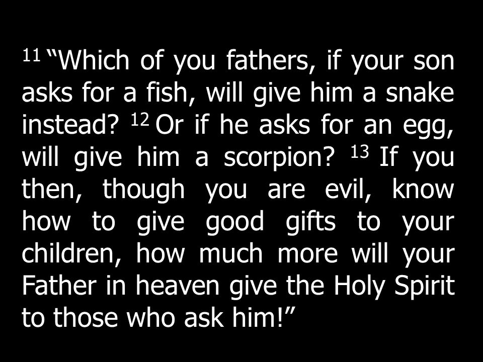 11 Which of you fathers, if your son asks for a fish, will give him a snake instead 12 Or if he asks for an egg, will give him a scorpion 13 If you then, though you are evil, know how to give good gifts to your children, how much more will your Father in heaven give the Holy Spirit to those who ask him!