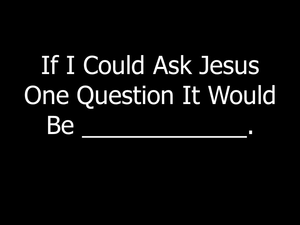 If I Could Ask Jesus One Question It Would Be ____________.