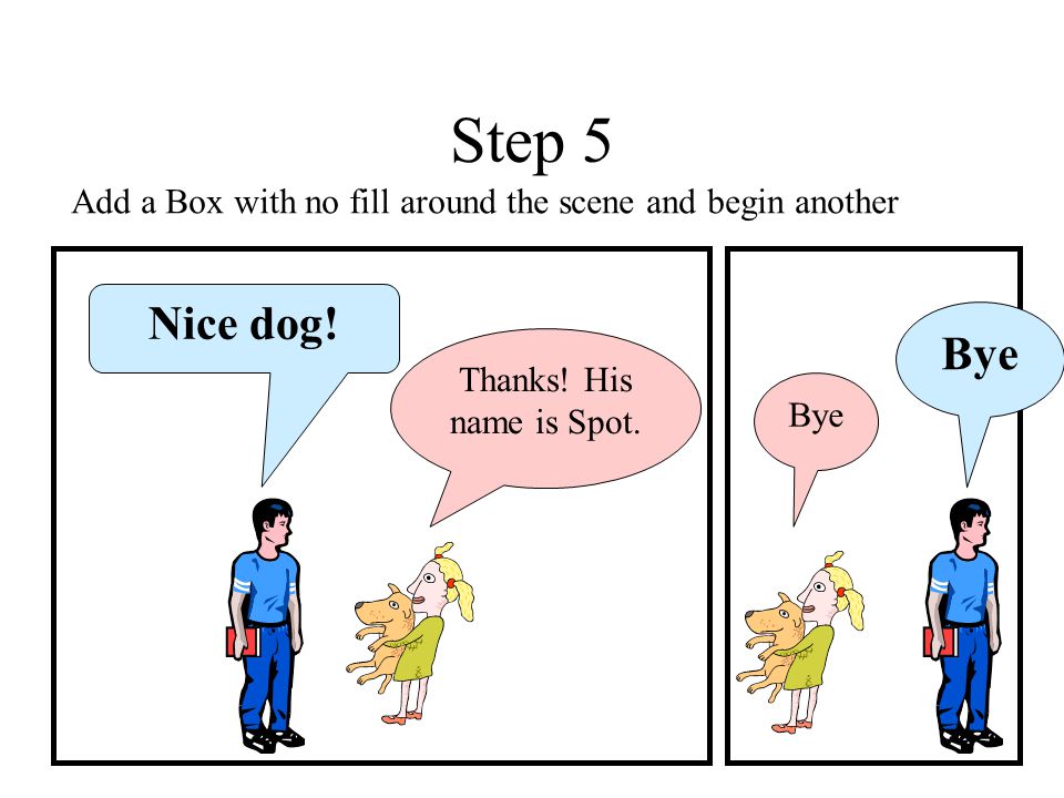 Step 5 Add a Box with no fill around the scene and begin another. Nice dog! Bye. Thanks! His name is Spot.