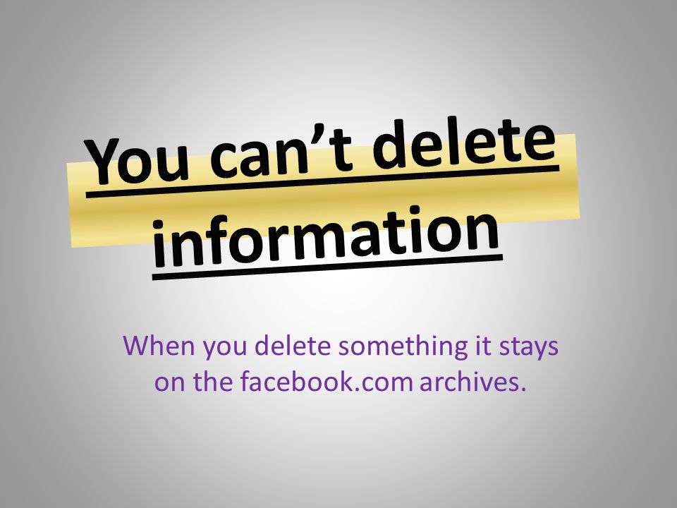You can’t delete information