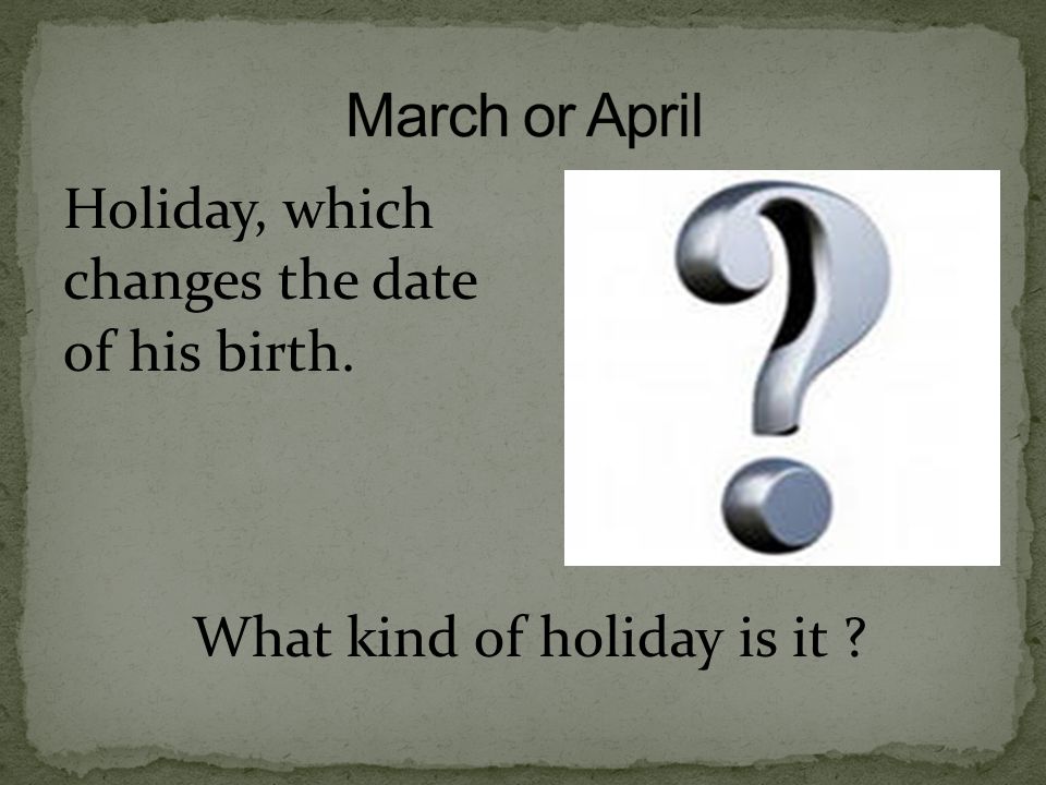 March or April Holiday, which changes the date of his birth. What kind of holiday is it