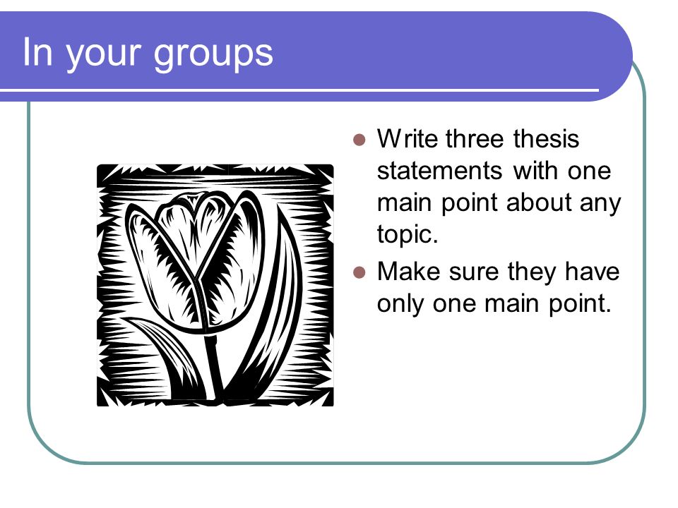 In your groups Write three thesis statements with one main point about any topic.