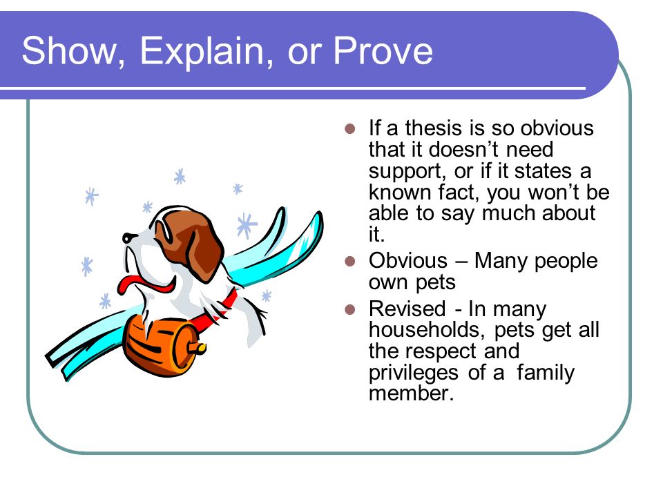 Show, Explain, or Prove If a thesis is so obvious that it doesn’t need support, or if it states a known fact, you won’t be able to say much about it.