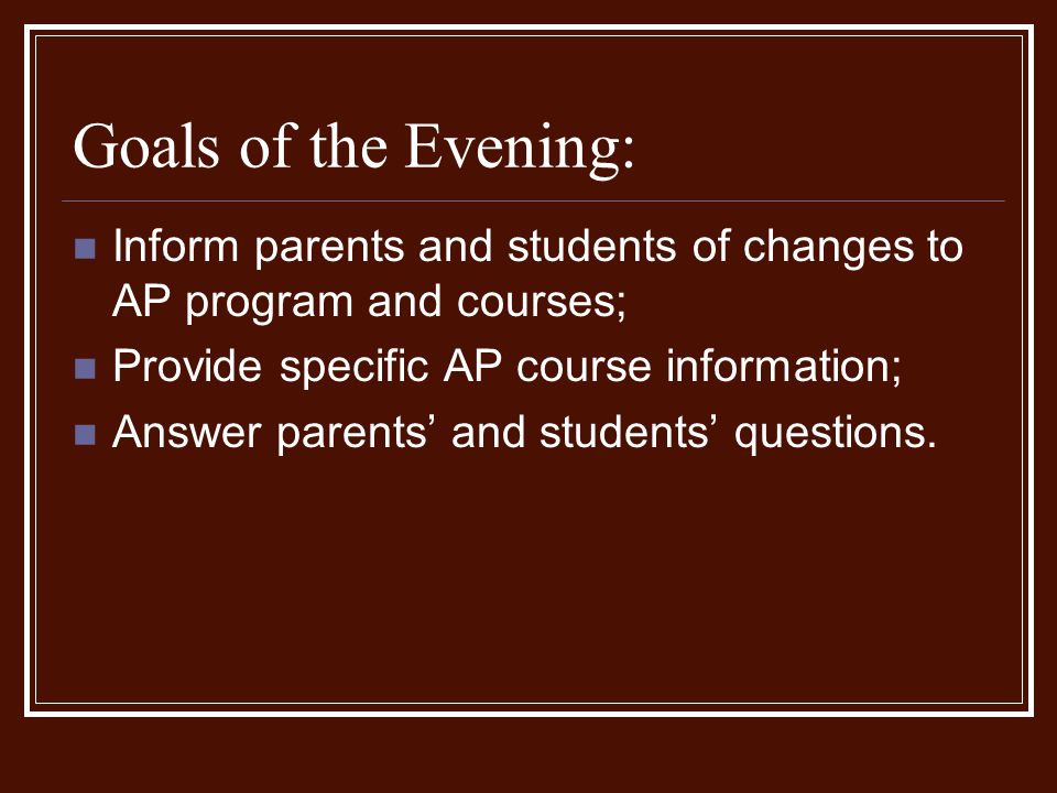 Goals of the Evening: Inform parents and students of changes to AP program and courses; Provide specific AP course information;