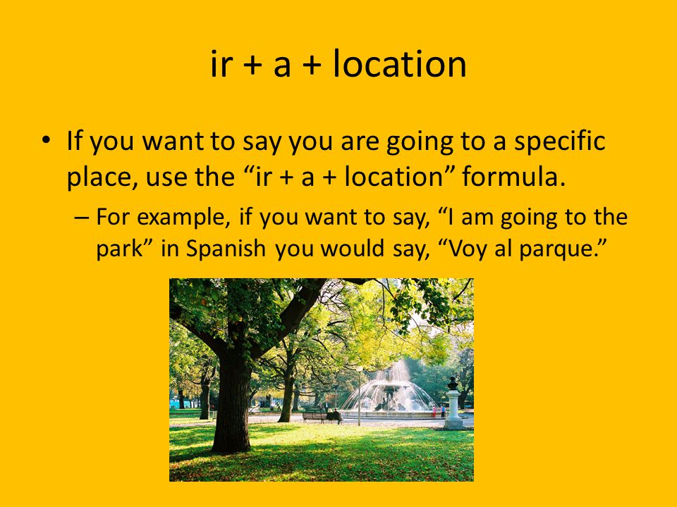 ir + a + location If you want to say you are going to a specific place, use the ir + a + location formula.