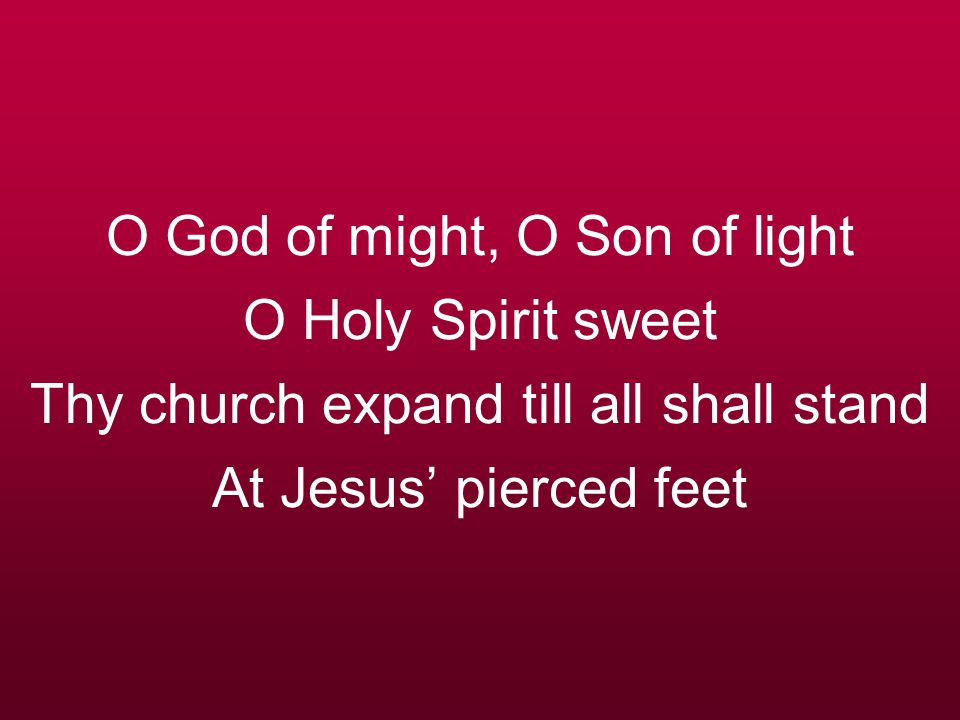 O God of might, O Son of light O Holy Spirit sweet Thy church expand till all shall stand At Jesus’ pierced feet