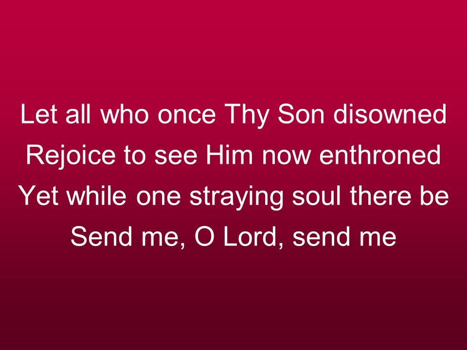 Let all who once Thy Son disowned Rejoice to see Him now enthroned Yet while one straying soul there be Send me, O Lord, send me
