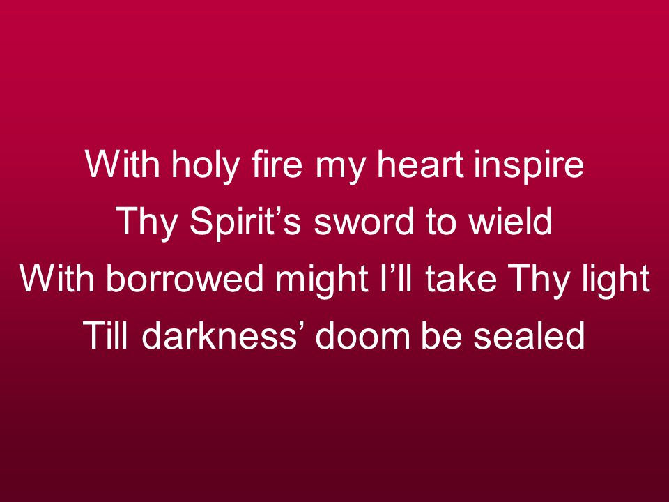 With holy fire my heart inspire Thy Spirit’s sword to wield With borrowed might I’ll take Thy light Till darkness’ doom be sealed