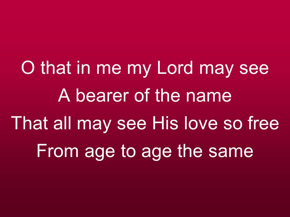 O that in me my Lord may see A bearer of the name That all may see His love so free From age to age the same