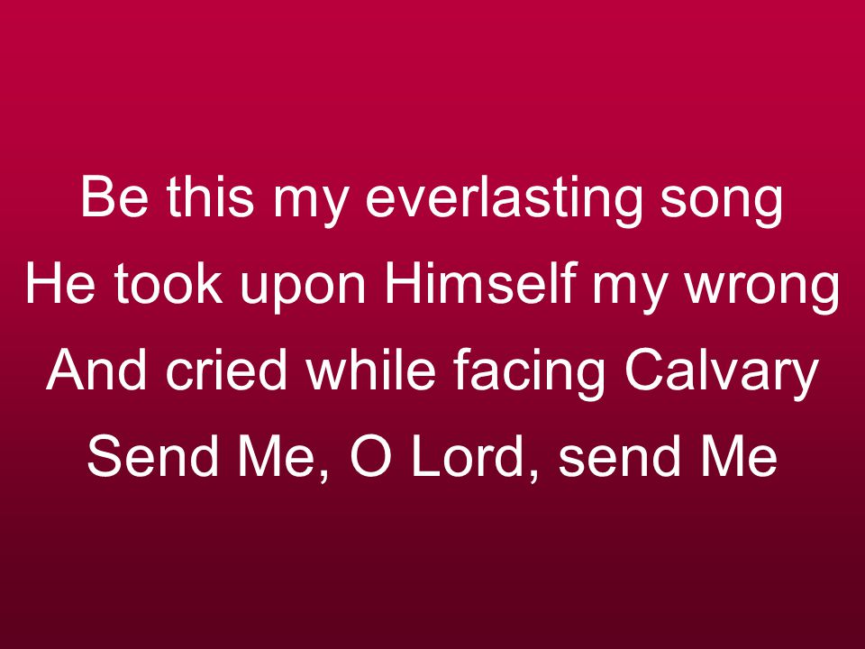 Be this my everlasting song He took upon Himself my wrong And cried while facing Calvary Send Me, O Lord, send Me