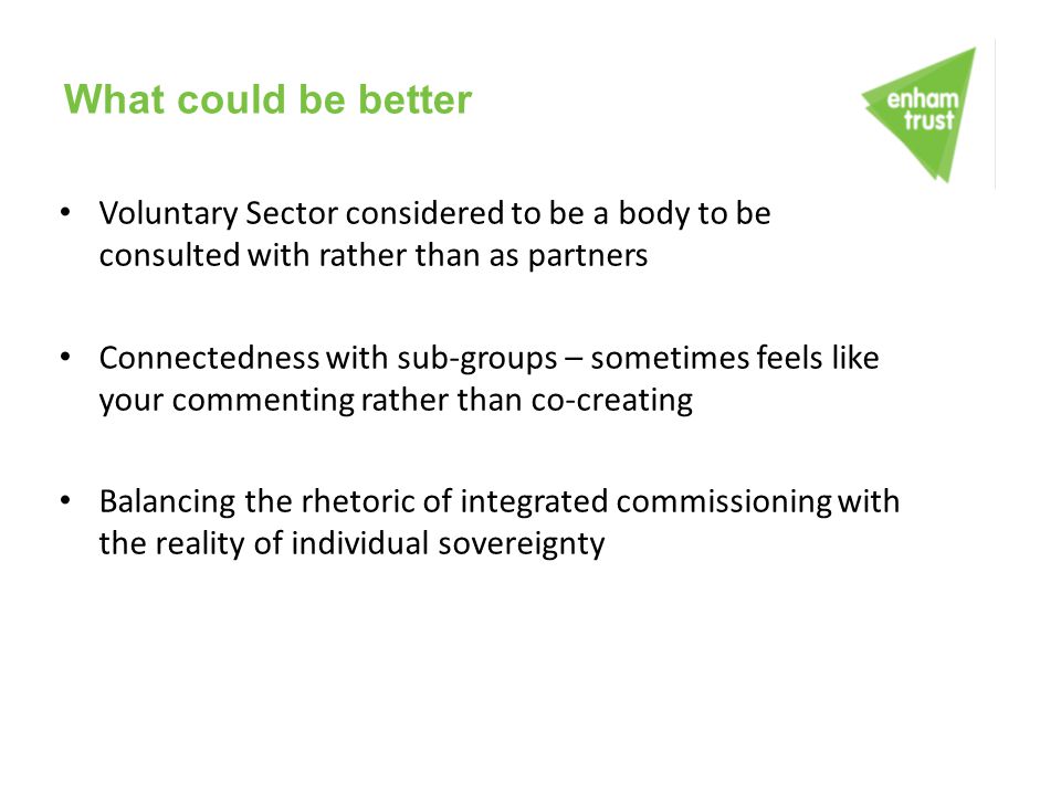What could be better Voluntary Sector considered to be a body to be consulted with rather than as partners.