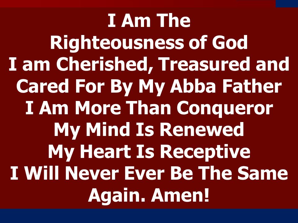 I Am The Righteousness of God I am Cherished, Treasured and Cared For By My Abba Father I Am More Than Conqueror My Mind Is Renewed My Heart Is Receptive I Will Never Ever Be The Same Again.