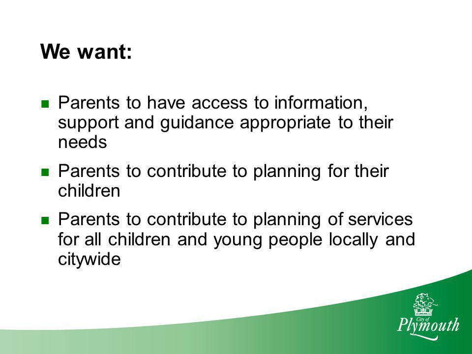 We want: Parents to have access to information, support and guidance appropriate to their needs.