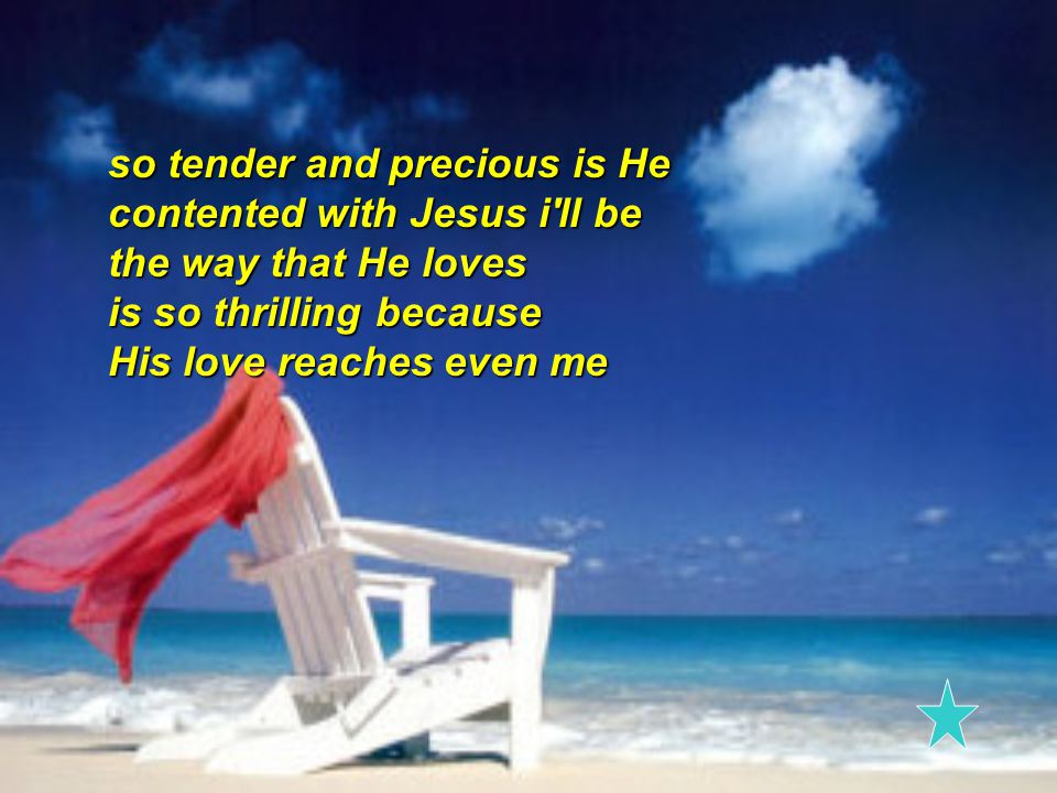 so tender and precious is He contented with Jesus i ll be the way that He loves is so thrilling because His love reaches even me